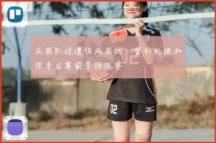 灰熊队连遭伤病困扰　替补轮换加深季后赛前景待观察