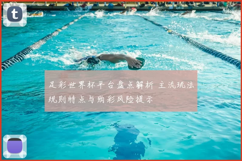 足彩世界杯平台盘点解析 主流玩法规则特点与购彩风险提示