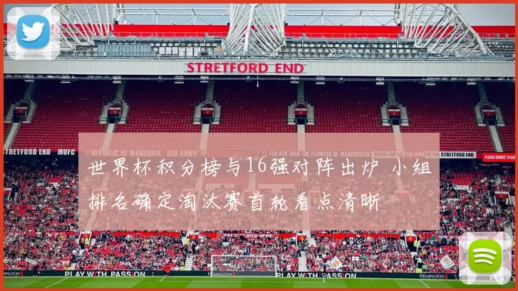 世界杯积分榜与16强对阵出炉 小组排名确定淘汰赛首轮看点清晰