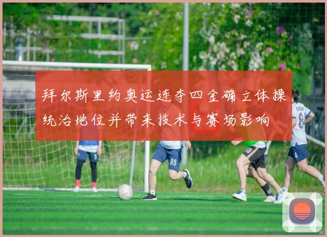 拜尔斯里约奥运连夺四金确立体操统治地位并带来技术与赛场影响