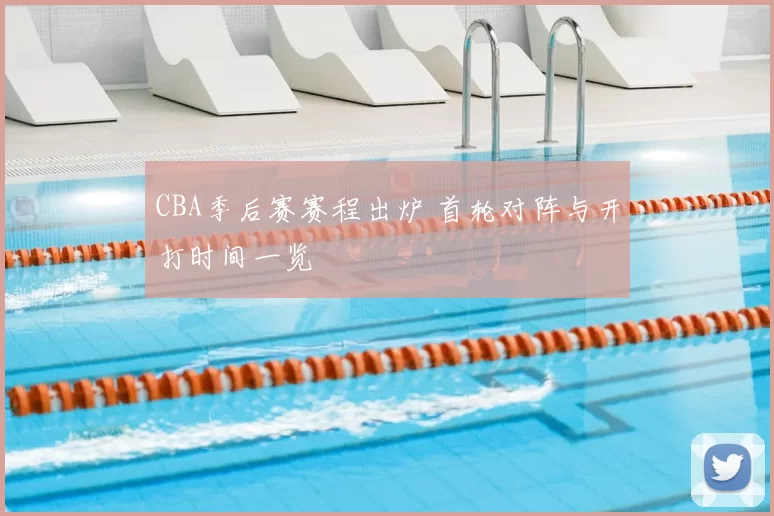 CBA季后赛赛程出炉 首轮对阵与开打时间一览