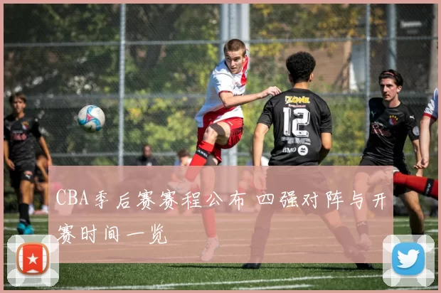 CBA季后赛赛程公布 四强对阵与开赛时间一览
