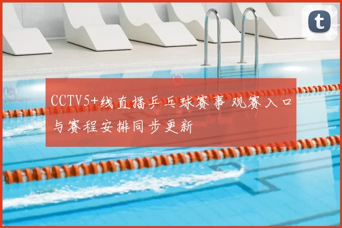 CCTV5+线直播乒乓球赛事 观赛入口与赛程安排同步更新