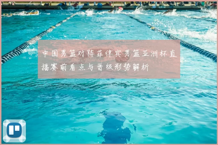 中国男篮对阵菲律宾男篮亚洲杯直播赛前看点与晋级形势解析