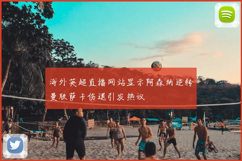 海外英超直播网站显示阿森纳逆转曼联萨卡伤退引发热议