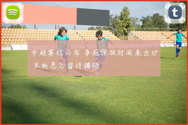 中超赛程公布 争冠保级时间表出炉 末轮悬念留待揭晓