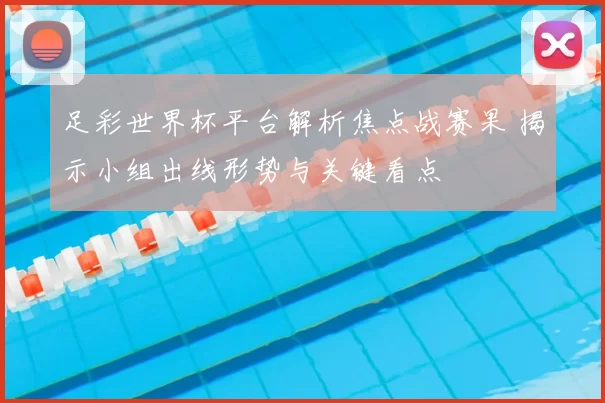 足彩世界杯平台解析焦点战赛果 揭示小组出线形势与关键看点