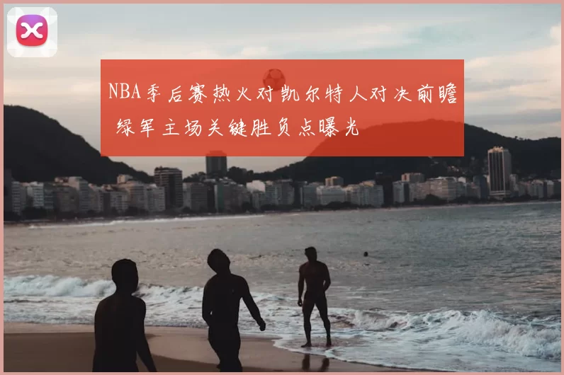 NBA季后赛热火对凯尔特人对决前瞻 绿军主场关键胜负点曝光