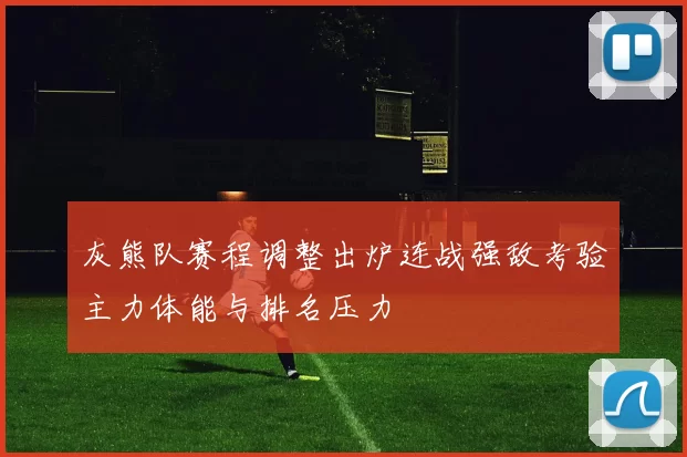 灰熊队赛程调整出炉连战强敌考验主力体能与排名压力
