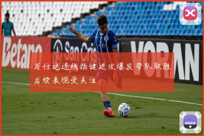 万仕达连线扬健进攻爆发带队取胜后续表现受关注