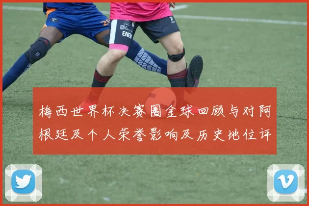 梅西世界杯决赛圈金球回顾与对阿根廷及个人荣誉影响及历史地位评估