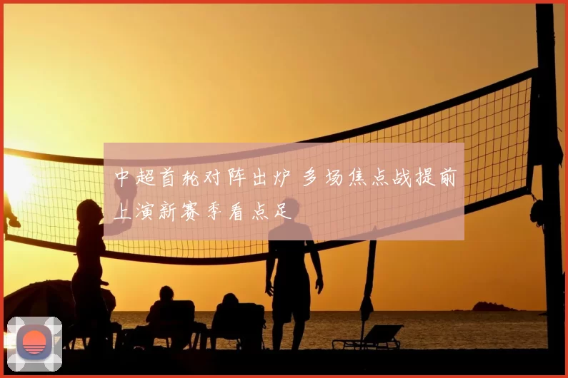 中超首轮对阵出炉 多场焦点战提前上演新赛季看点足