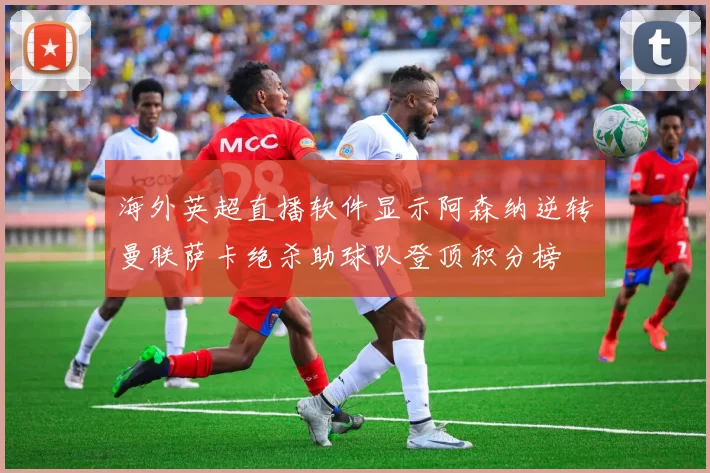海外英超直播软件显示阿森纳逆转曼联萨卡绝杀助球队登顶积分榜