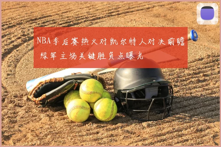NBA季后赛热火对凯尔特人对决前瞻 绿军主场关键胜负点曝光
