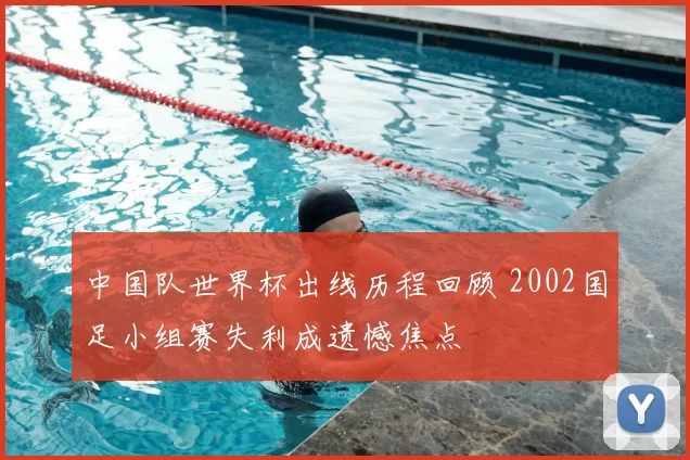 中国队世界杯出线历程回顾 2002国足小组赛失利成遗憾焦点
