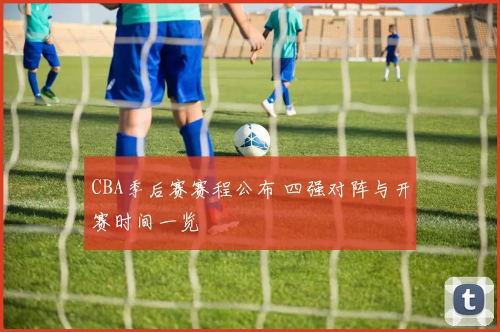 CBA季后赛赛程公布 四强对阵与开赛时间一览