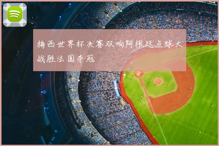 梅西世界杯决赛双响阿根廷点球大战胜法国夺冠