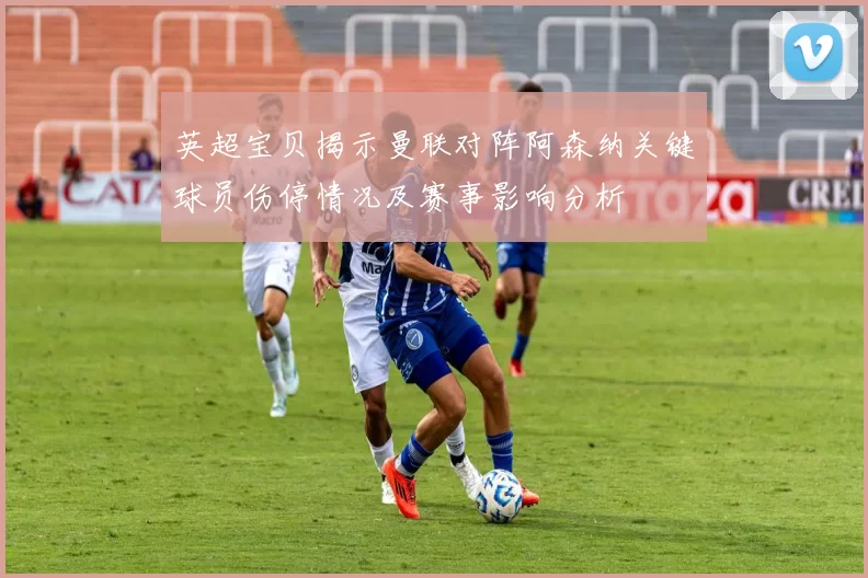 英超宝贝揭示曼联对阵阿森纳关键球员伤停情况及赛事影响分析