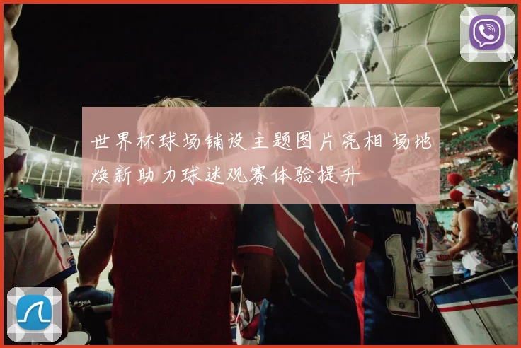 世界杯球场铺设主题图片亮相 场地焕新助力球迷观赛体验提升