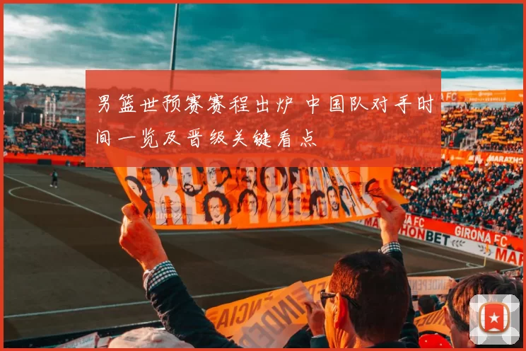 男篮世预赛赛程出炉 中国队对手时间一览及晋级关键看点