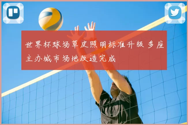 世界杯球场草皮照明标准升级 多座主办城市场地改造完成