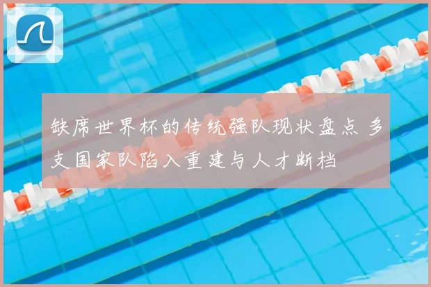 缺席世界杯的传统强队现状盘点 多支国家队陷入重建与人才断档