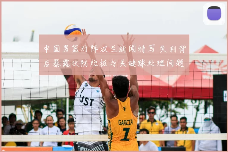 中国男篮对阵波兰新闻特写 失利背后暴露攻防短板与关键球处理问题