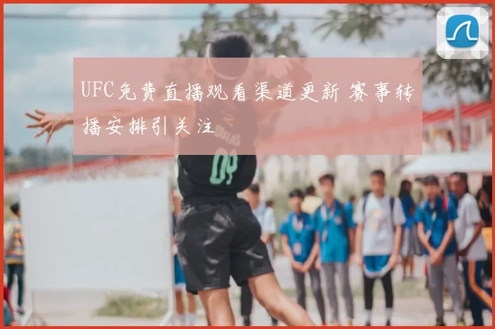 UFC免费直播观看渠道更新 赛事转播安排引关注