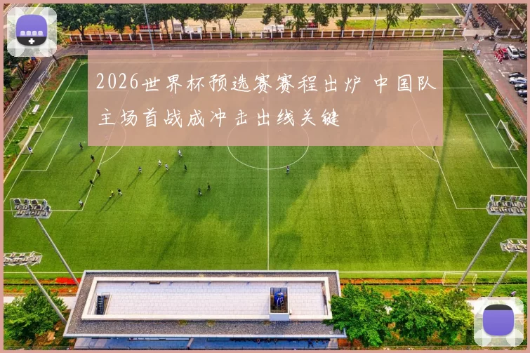 2026世界杯预选赛赛程出炉 中国队主场首战成冲击出线关键