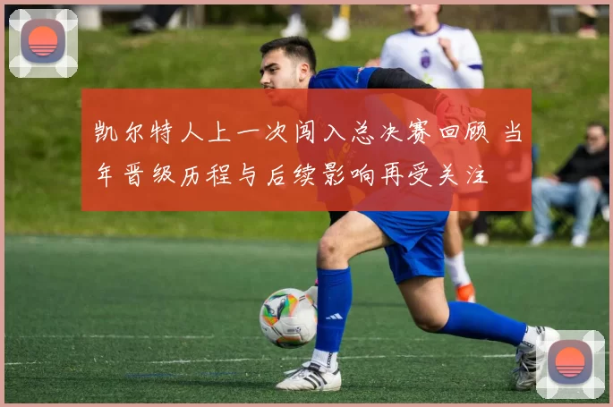 凯尔特人上一次闯入总决赛回顾 当年晋级历程与后续影响再受关注