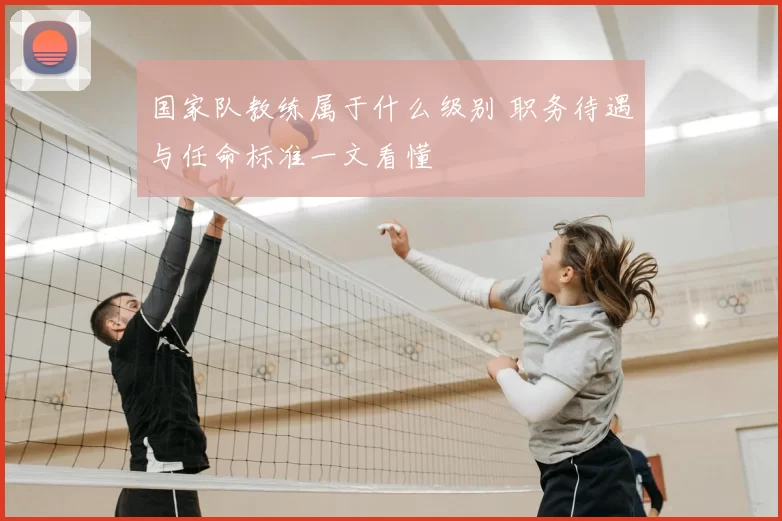 国家队教练属于什么级别 职务待遇与任命标准一文看懂