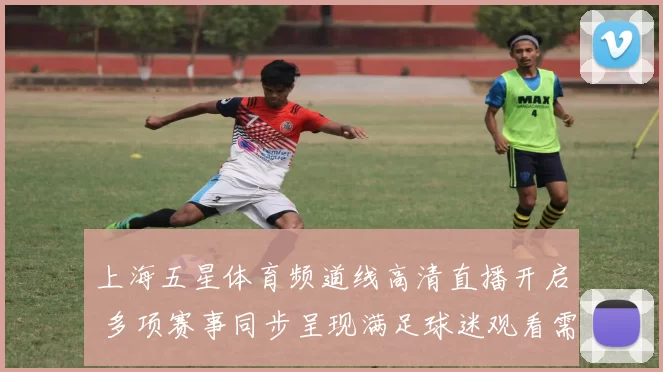 上海五星体育频道线高清直播开启 多项赛事同步呈现满足球迷观看需求