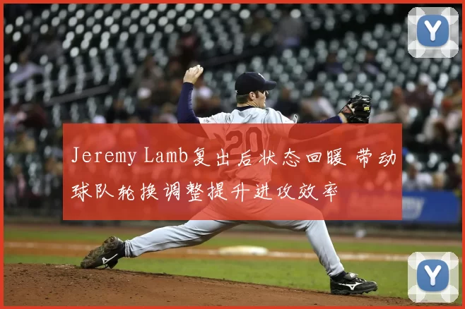 Jeremy Lamb复出后状态回暖 带动球队轮换调整提升进攻效率
