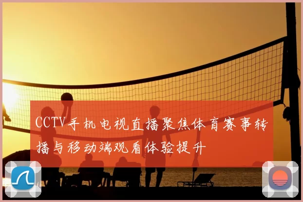 CCTV手机电视直播聚焦体育赛事转播与移动端观看体验提升