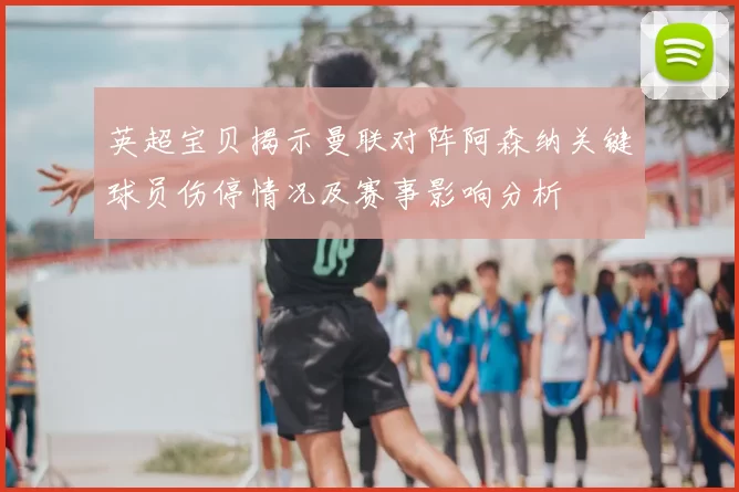英超宝贝揭示曼联对阵阿森纳关键球员伤停情况及赛事影响分析