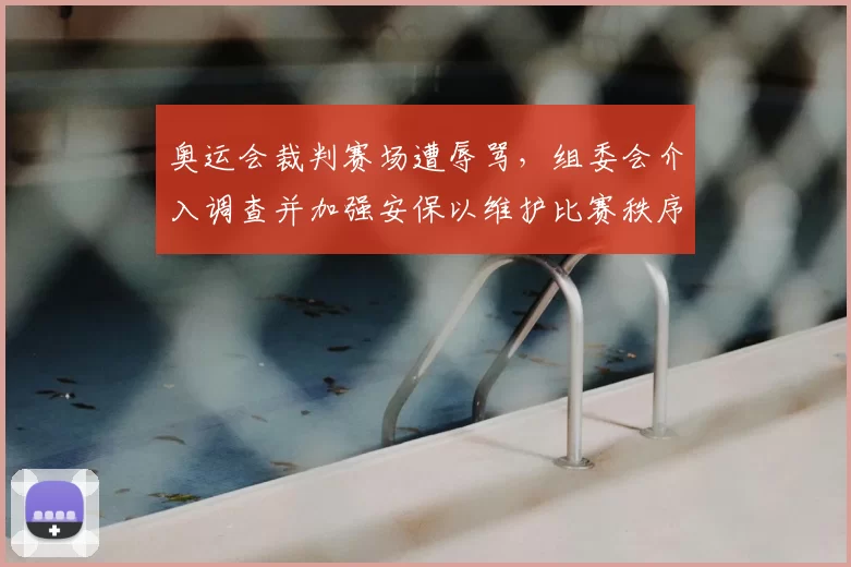 奥运会裁判赛场遭辱骂,组委会介入调查并加强安保以维护比赛秩序