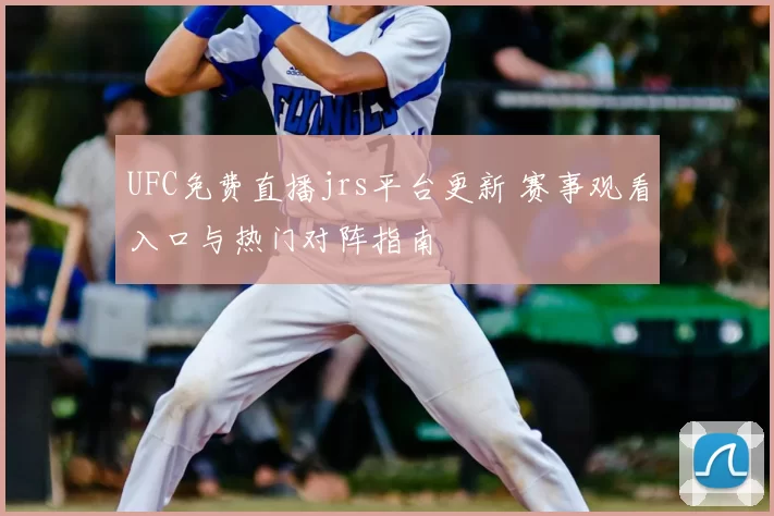 UFC免费直播jrs平台更新 赛事观看入口与热门对阵指南