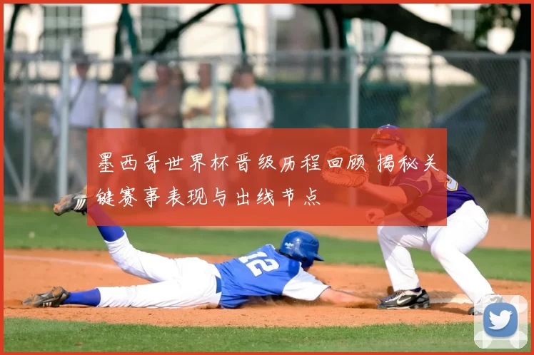 墨西哥世界杯晋级历程回顾 揭秘关键赛事表现与出线节点