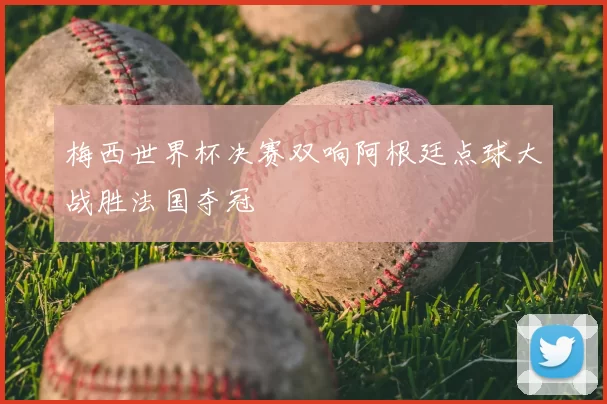 梅西世界杯决赛双响阿根廷点球大战胜法国夺冠