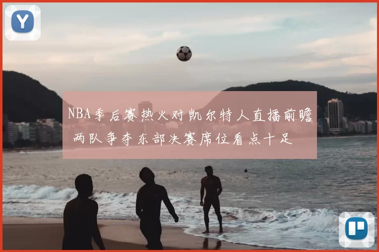 NBA季后赛热火对凯尔特人直播前瞻 两队争夺东部决赛席位看点十足
