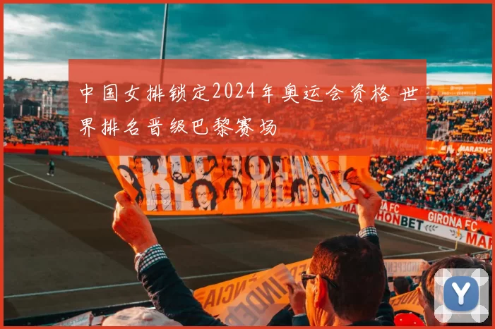 中国女排锁定2024年奥运会资格 世界排名晋级巴黎赛场