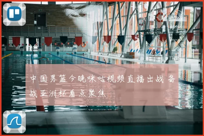 中国男篮今晚咪咕视频直播出战 备战亚洲杯看点聚焦