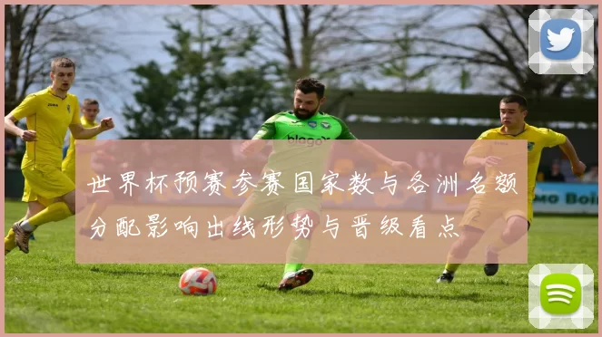 世界杯预赛参赛国家数与各洲名额分配影响出线形势与晋级看点