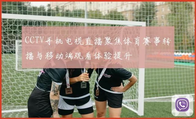 CCTV手机电视直播聚焦体育赛事转播与移动端观看体验提升