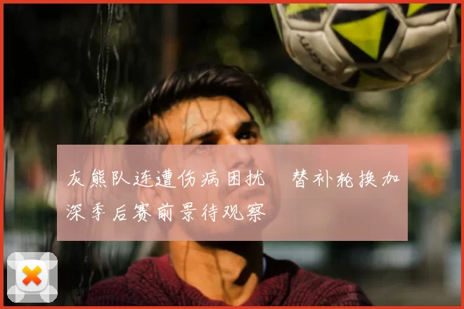 灰熊队连遭伤病困扰　替补轮换加深季后赛前景待观察