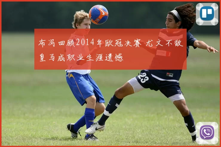 布冯回顾2014年欧冠决赛 尤文不敌皇马成职业生涯遗憾