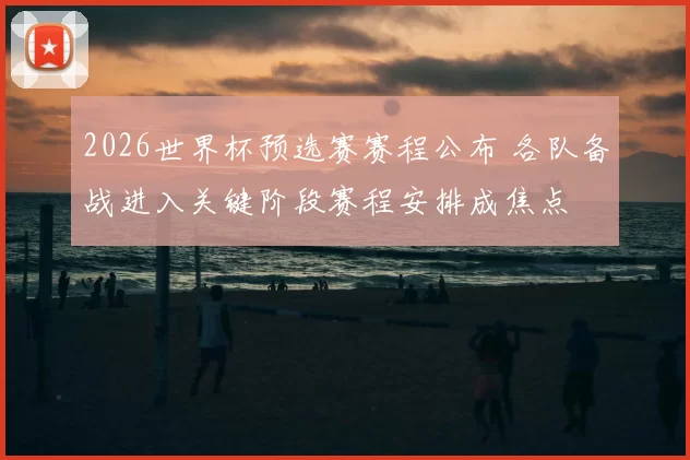 2026世界杯预选赛赛程公布 各队备战进入关键阶段赛程安排成焦点