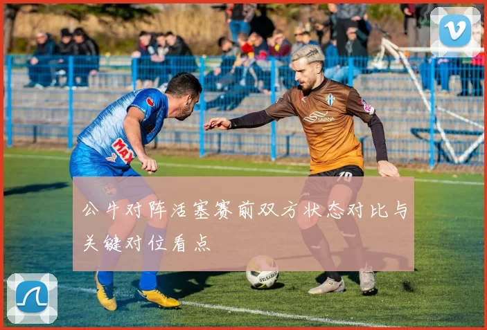 公牛对阵活塞赛前双方状态对比与关键对位看点