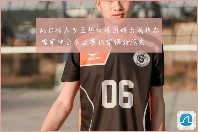 凯尔特人专区热议塔图姆出战状态 绿军冲击季后赛仍需保持稳定