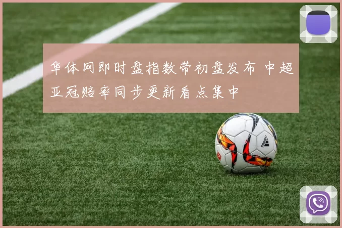华体网即时盘指数带初盘发布 中超亚冠赔率同步更新看点集中